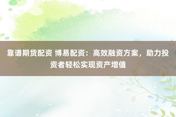 靠谱期货配资 博易配资：高效融资方案，助力投资者轻松实现资产增值