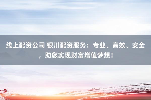 线上配资公司 银川配资服务：专业、高效、安全，助您实现财富增值梦想！