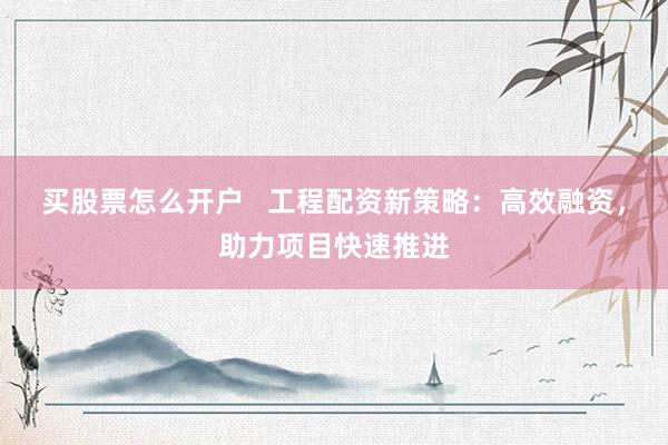买股票怎么开户   工程配资新策略：高效融资，助力项目快速推进