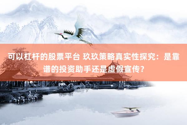可以杠杆的股票平台 玖玖策略真实性探究：是靠谱的投资助手还是虚假宣传？