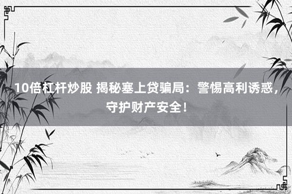 10倍杠杆炒股 揭秘塞上贷骗局：警惕高利诱惑，守护财产安全！