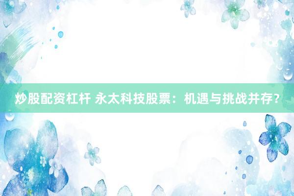 炒股配资杠杆 永太科技股票：机遇与挑战并存？