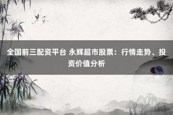 全国前三配资平台 永辉超市股票：行情走势、投资价值分析