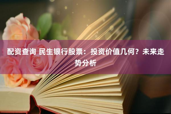 配资查询 民生银行股票：投资价值几何？未来走势分析