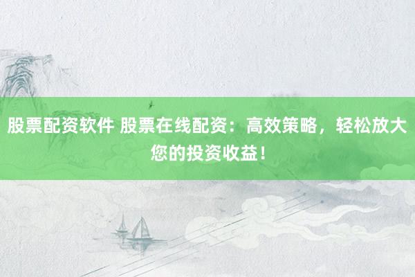 股票配资软件 股票在线配资：高效策略，轻松放大您的投资收益！