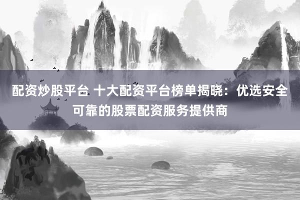 配资炒股平台 十大配资平台榜单揭晓：优选安全可靠的股票配资服务提供商