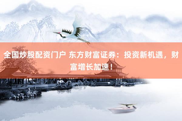 全国炒股配资门户 东方财富证券：投资新机遇，财富增长加速！