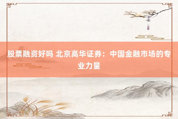 股票融资好吗 北京高华证券：中国金融市场的专业力量