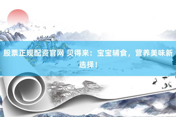 股票正规配资官网 贝得来：宝宝辅食，营养美味新选择！