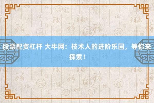 股票配资杠杆 大牛网：技术人的进阶乐园，等你来探索！