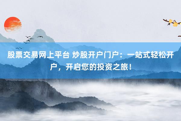 股票交易网上平台 炒股开户门户：一站式轻松开户，开启您的投资之旅！