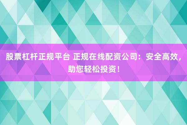 股票杠杆正规平台 正规在线配资公司：安全高效，助您轻松投资！