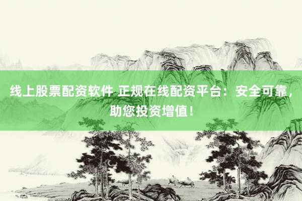 线上股票配资软件 正规在线配资平台：安全可靠，助您投资增值！
