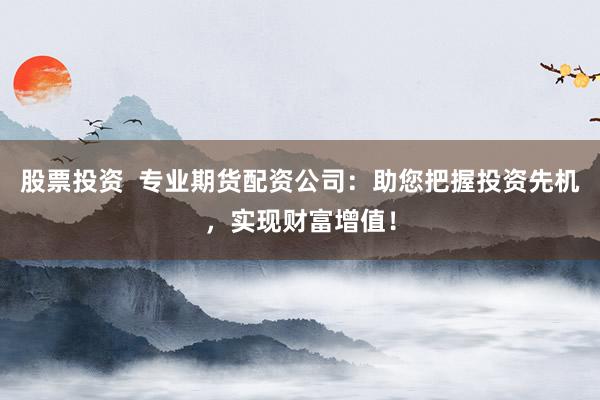 股票投资  专业期货配资公司：助您把握投资先机，实现财富增值！