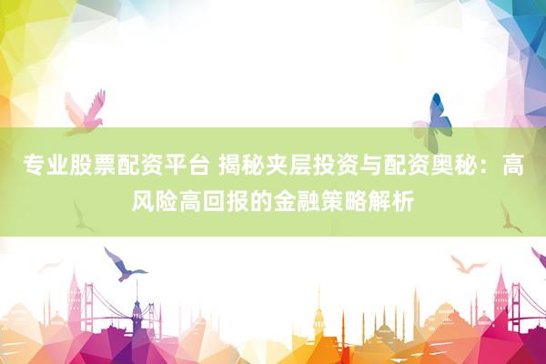 专业股票配资平台 揭秘夹层投资与配资奥秘：高风险高回报的金融策略解析