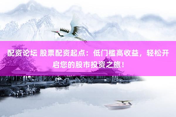配资论坛 股票配资起点：低门槛高收益，轻松开启您的股市投资之旅！