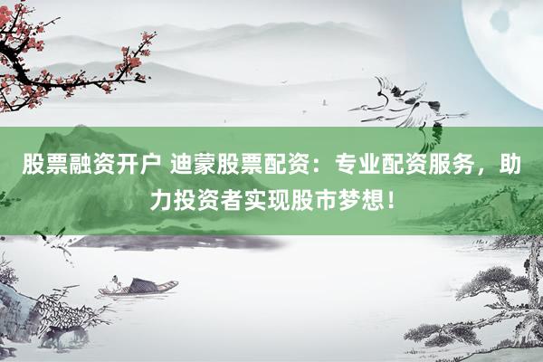 股票融资开户 迪蒙股票配资：专业配资服务，助力投资者实现股市梦想！