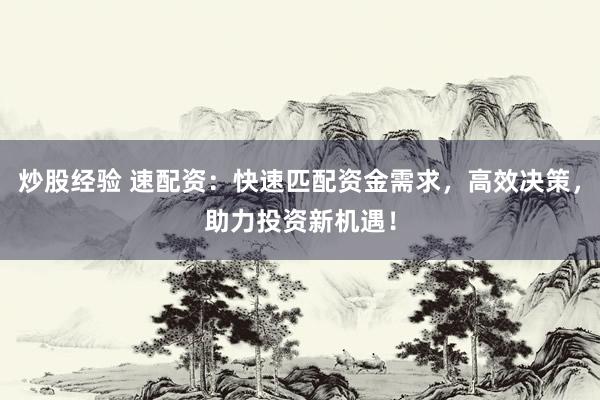 炒股经验 速配资：快速匹配资金需求，高效决策，助力投资新机遇！