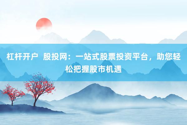 杠杆开户  股投网：一站式股票投资平台，助您轻松把握股市机遇