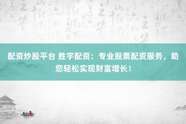 配资炒股平台 胜宇配资：专业股票配资服务，助您轻松实现财富增长！