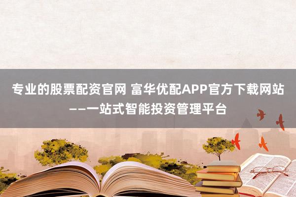 专业的股票配资官网 富华优配APP官方下载网站——一站式智能投资管理平台