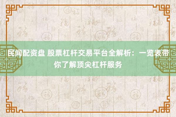 民间配资盘 股票杠杆交易平台全解析：一览表带你了解顶尖杠杆服务