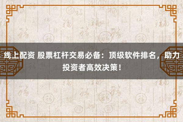 线上配资 股票杠杆交易必备：顶级软件排名，助力投资者高效决策！
