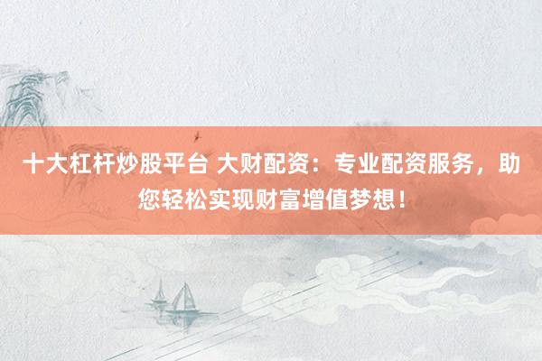 十大杠杆炒股平台 大财配资：专业配资服务，助您轻松实现财富增值梦想！