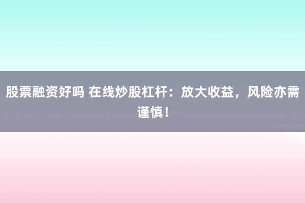 股票融资好吗 在线炒股杠杆：放大收益，风险亦需谨慎！