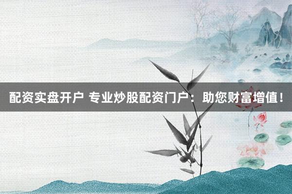配资实盘开户 专业炒股配资门户：助您财富增值！