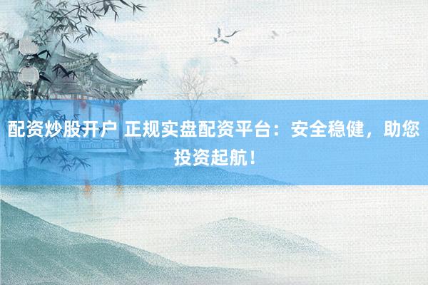 配资炒股开户 正规实盘配资平台：安全稳健，助您投资起航！