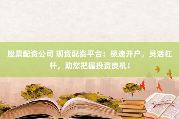 股票配资公司 现货配资平台：极速开户，灵活杠杆，助您把握投资良机！