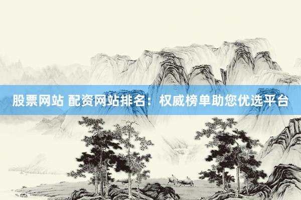股票网站 配资网站排名：权威榜单助您优选平台