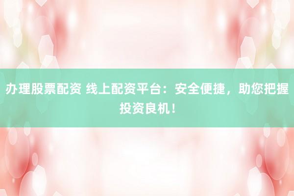 办理股票配资 线上配资平台：安全便捷，助您把握投资良机！