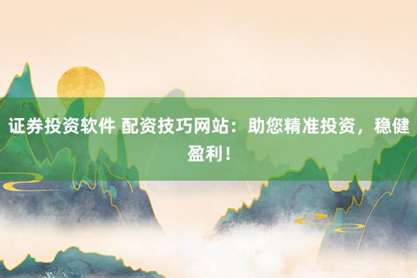 证券投资软件 配资技巧网站：助您精准投资，稳健盈利！