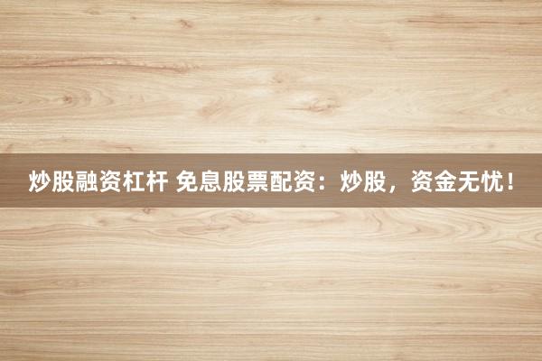 炒股融资杠杆 免息股票配资：炒股，资金无忧！