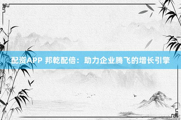 配资APP 邦乾配倍：助力企业腾飞的增长引擎