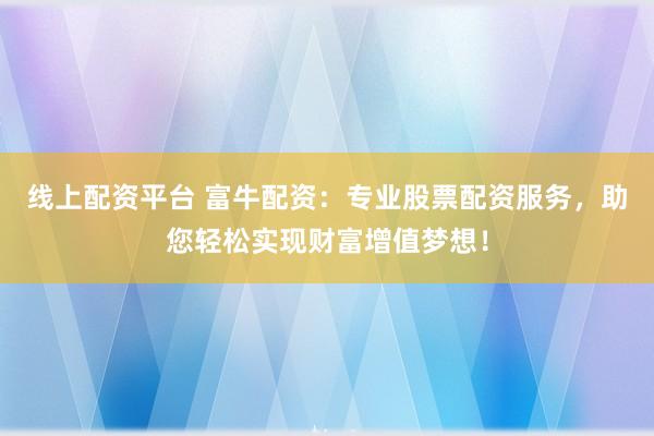 线上配资平台 富牛配资：专业股票配资服务，助您轻松实现财富增值梦想！