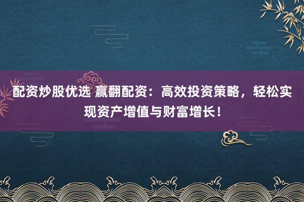 配资炒股优选 赢翻配资：高效投资策略，轻松实现资产增值与财富增长！