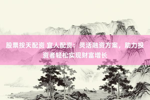 股票按天配资 宜人配资：灵活融资方案，助力投资者轻松实现财富增长