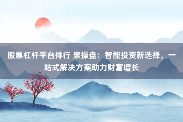 股票杠杆平台排行 聚操盘：智能投资新选择，一站式解决方案助力财富增长