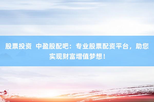 股票投资  中盈股配吧：专业股票配资平台，助您实现财富增值梦想！