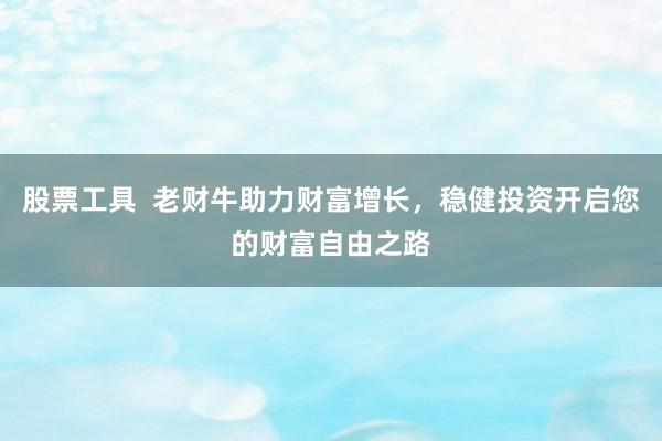 股票工具  老财牛助力财富增长，稳健投资开启您的财富自由之路