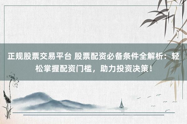 正规股票交易平台 股票配资必备条件全解析：轻松掌握配资门槛，助力投资决策！