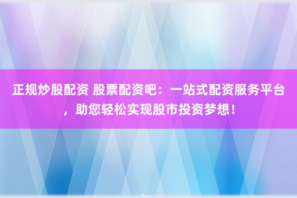 正规炒股配资 股票配资吧：一站式配资服务平台，助您轻松实现股市投资梦想！