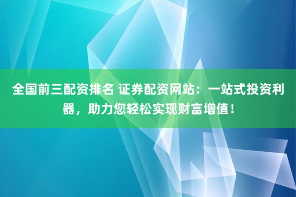 全国前三配资排名 证券配资网站：一站式投资利器，助力您轻松实现财富增值！