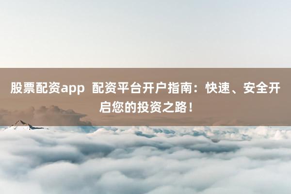 股票配资app  配资平台开户指南：快速、安全开启您的投资之路！