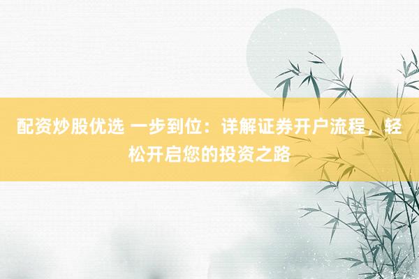 配资炒股优选 一步到位：详解证券开户流程，轻松开启您的投资之路