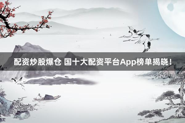 配资炒股爆仓 国十大配资平台App榜单揭晓！