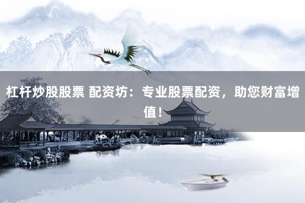 杠杆炒股股票 配资坊：专业股票配资，助您财富增值！
